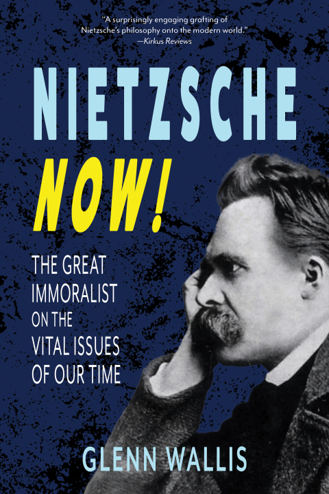 Nietzsche Now!: The Great Immoralist on the Vital Issues of Our Time 
