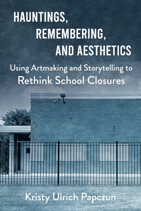 Cover image for book Hauntings, Remembering, and Aesthetics: Using Artmaking and Storytelling to Rethink School Closures