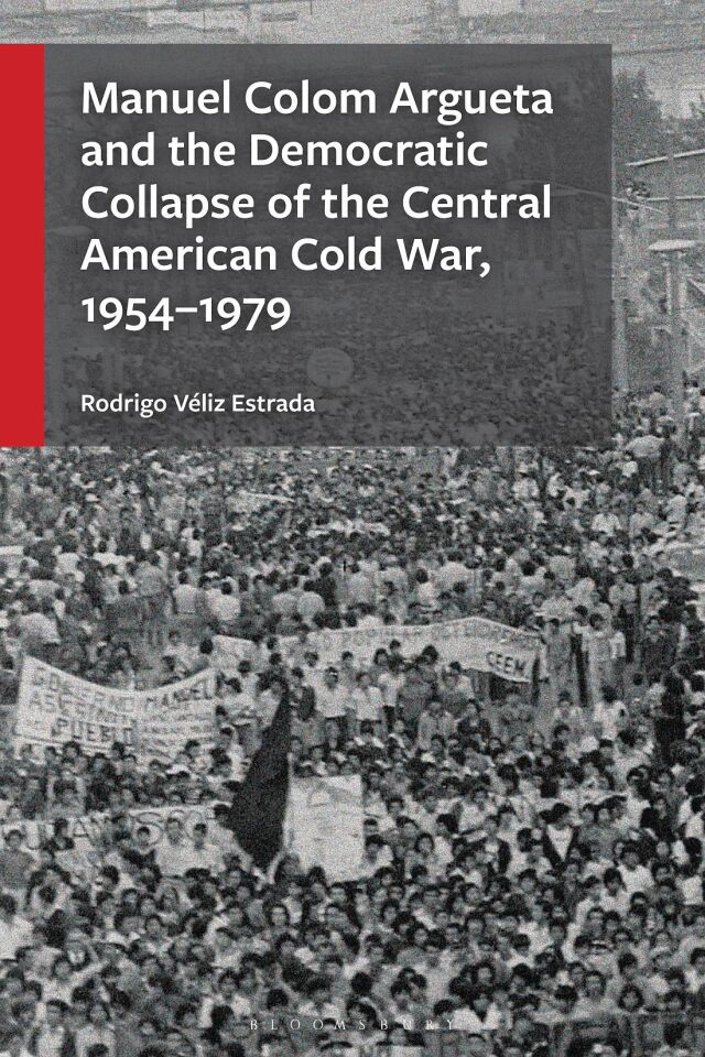 Manuel Colom Argueta and the Democratic Collapse of the Central American Cold War, 1954–1979