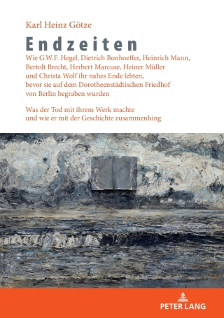 Endzeiten: Wie G.W.F. Hegel, Dietrich Bonhoeffer, Heinrich Mann, Bertolt Brecht, Herbert Marcuse, Heiner Mueller und Christa Wolf ihr nahes Ende lebten, bevor sie auf dem Dorotheenstaedtischen Friedhof von Berlin begraben wurden