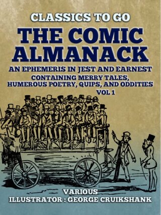 The Comic Almanack An Ephemeris in Jest and Earnest, Containing Merry Tales,  Humerous Poetry, Quips, and Oddities Vol 1 (of 2)