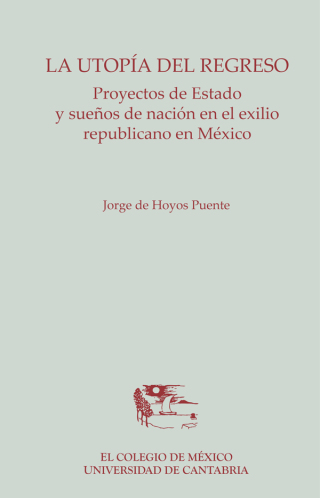 La utopía del regreso. Proyectos de Estado y sueños de nación en el exilio republicano en México