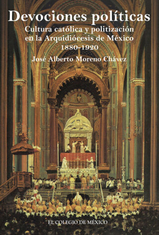 Devociones políticas, cultura católica y politización en la Arquidiócesis de México, 1880-1920