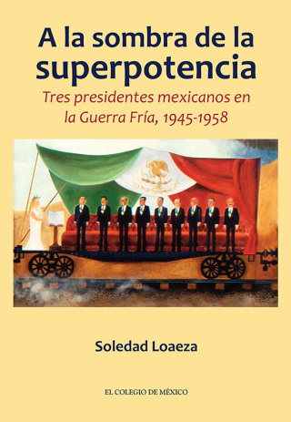 A la sombra de la superpotencia. Tres presidentes mexicanos en la Guerra Fría, 1945-1958
