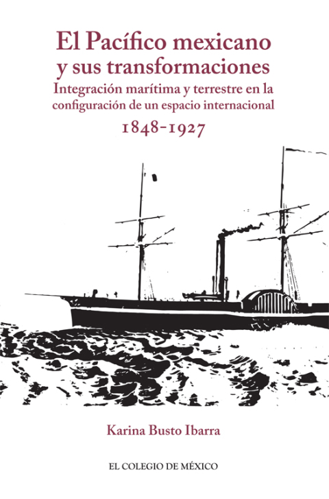 Cover image for book El Pacífico mexicano y sus transformaciones. Integración marítima y terrestre en la configuración de un espacio internacional, 1848-1927