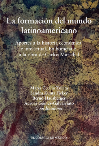 La formación del mundo latinoamericano. Aportes a la historia económica e intelectual. En homenaje a la obra de Carlos Marichal