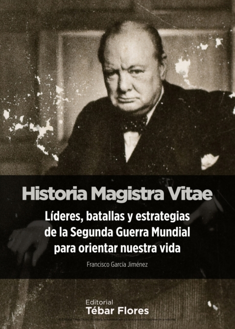 Historia Magistra Vitae. LÃ­deres, batallas y estrategias de la Segunda Guerra Mundial para orientar nuestra vida 