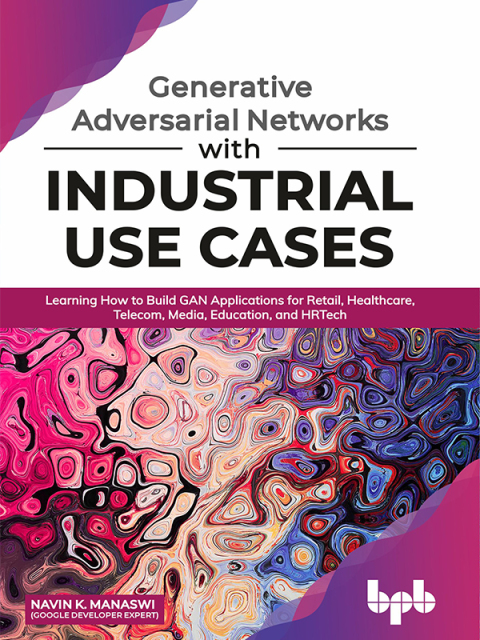 Cover image for book Generative Adversarial Networks with Industrial Use Cases: Learning how to build GAN applications for Retail, Healthcare, Telecom, Media, Education, and HRTech