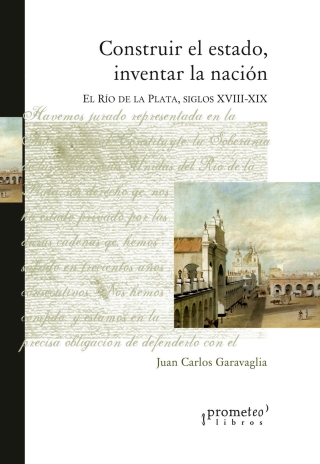 Construir el estado, inventar la nación: El Río de la Plata, siglos XVIII-XIX