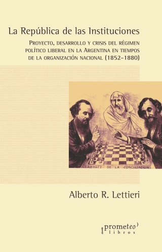 La República de las Instituciones: Proyecto, desarrollo y crisis del régimen político liberal en la Argentina en tiempos de la organización nacional (1852-1880)