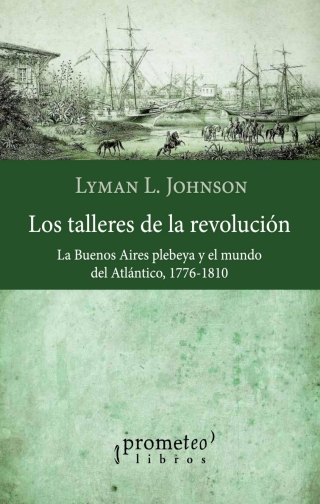 Los talleres de la revolución: La Buenos Aires plebeya y el mundo del Atlántico, 1776-1810