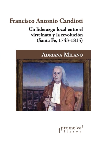 Francisco Antonio Candioti: Un liderazgo local entre el virreinato y la revolución (SantaFe, 1743-1815)