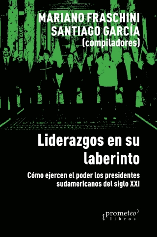 Liderazgos en su laberinto: Cómo ejercen el poder los presidentes sudamericanos del siglo XXI