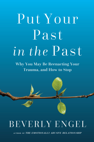 Put Your Past in the Past: Why You May Be Reenacting Your Trauma, and How to Stop